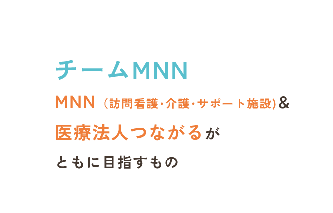 チームMNN　MNN（訪問看護･介護･サポート施設)＆医療法人つながるがともに目指すもの